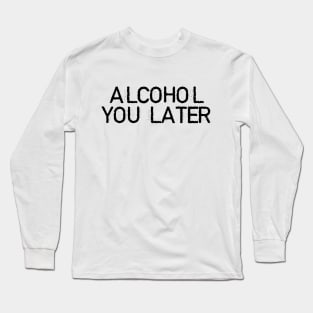 ALCOHOL YOU LATER Long Sleeve T-Shirt